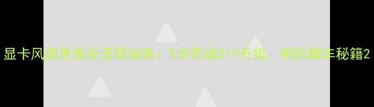 图片 显卡风扇更换全流程指南：5步完成DIY升级，附防翻车秘籍2