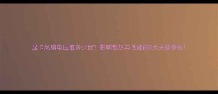 图片 显卡风扇电压值多少伏？影响散热与性能的5大关键参数1