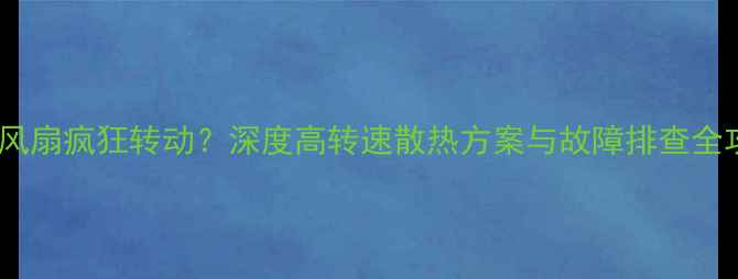 图片 显卡风扇疯狂转动？深度高转速散热方案与故障排查全攻略2