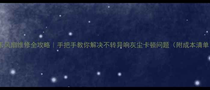 显卡风扇维修全攻略手把手教你解决不转异响灰尘卡顿问题附成本清单