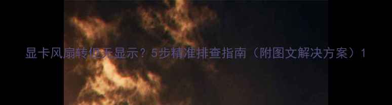 图片 显卡风扇转但无显示？5步精准排查指南（附图文解决方案）1