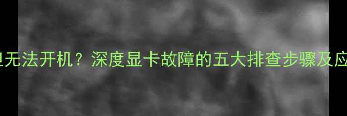 图片 显卡风扇转但无法开机？深度显卡故障的五大排查步骤及应急处理方案2