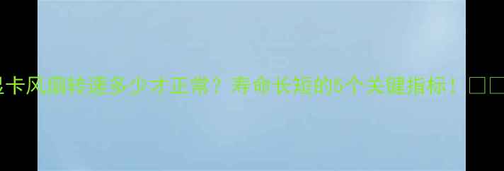 图片 显卡风扇转速多少才正常？寿命长短的5个关键指标！🔥🚀2