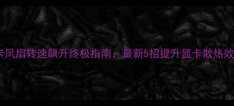 图片 显卡风扇转速飙升终极指南：最新5招提升显卡散热效率2