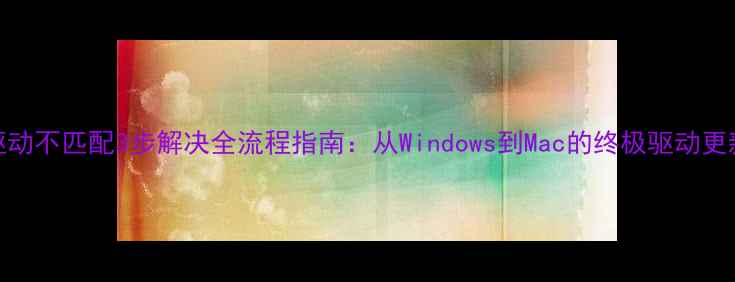 图片 显卡驱动不匹配3步解决全流程指南：从Windows到Mac的终极驱动更新方案