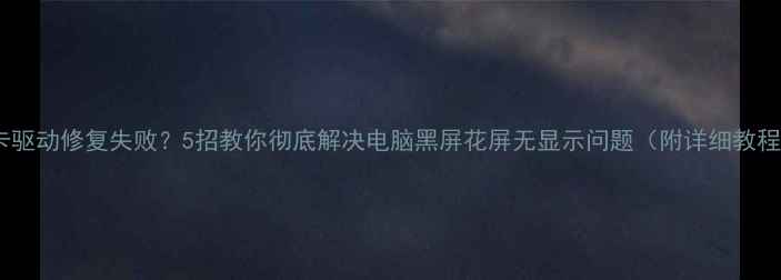 图片 显卡驱动修复失败？5招教你彻底解决电脑黑屏花屏无显示问题（附详细教程）2