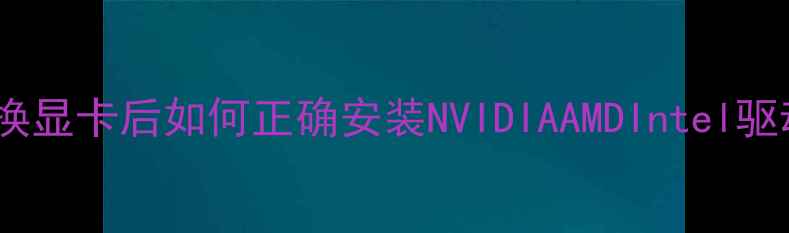 图片 显卡驱动全攻略：更换显卡后如何正确安装NVIDIAAMDIntel驱动（附零基础教程）2