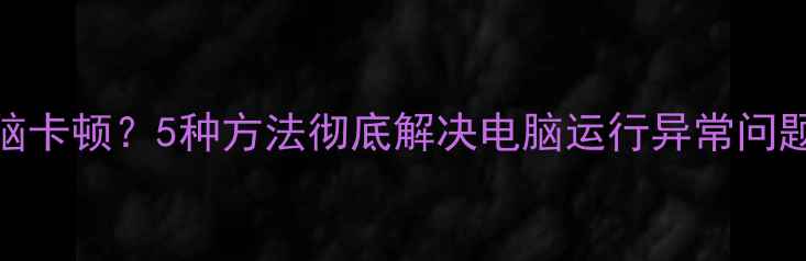 图片 显卡驱动冲突导致电脑卡顿？5种方法彻底解决电脑运行异常问题（附最新修复指南）