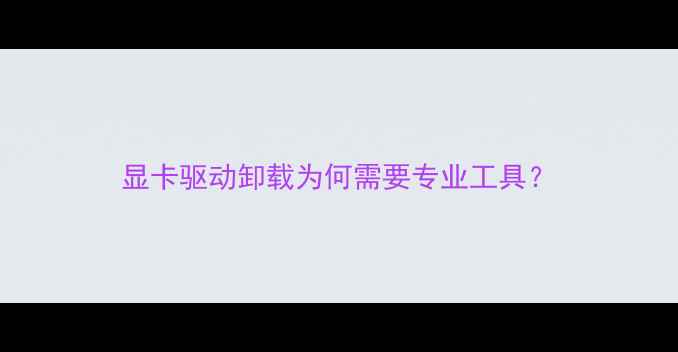 图片 显卡驱动卸载为何需要专业工具？