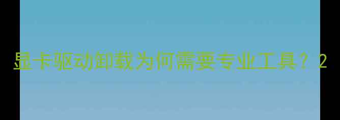 图片 显卡驱动卸载为何需要专业工具？2