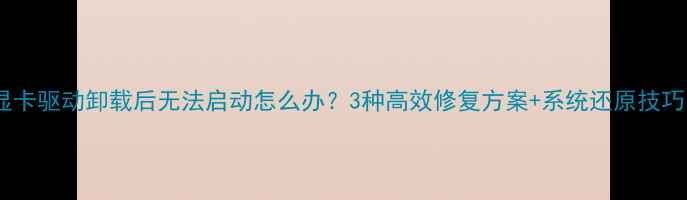 图片 显卡驱动卸载后无法启动怎么办？3种高效修复方案+系统还原技巧1