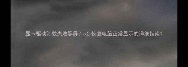图片 显卡驱动卸载失败黑屏？5步恢复电脑正常显示的详细指南1