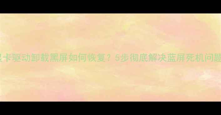 图片 显卡驱动卸载黑屏如何恢复？5步彻底解决蓝屏死机问题2