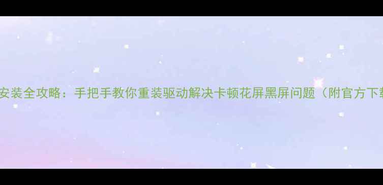 图片 显卡驱动安装全攻略：手把手教你重装驱动解决卡顿花屏黑屏问题（附官方下载链接）2