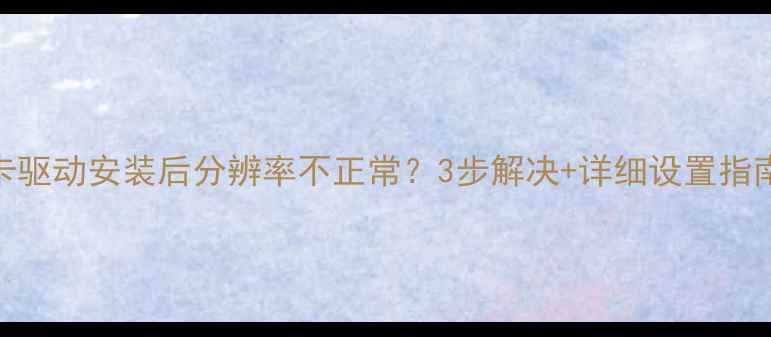 图片 显卡驱动安装后分辨率不正常？3步解决+详细设置指南🌟