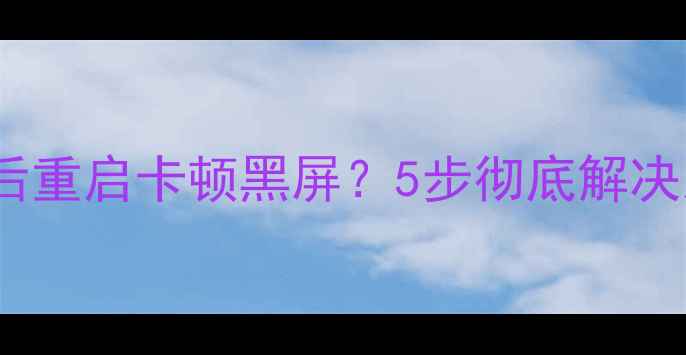 图片 显卡驱动安装后重启卡顿黑屏？5步彻底解决系统异常问题1