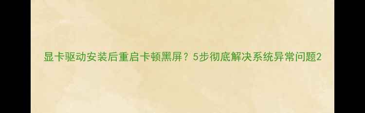 图片 显卡驱动安装后重启卡顿黑屏？5步彻底解决系统异常问题2