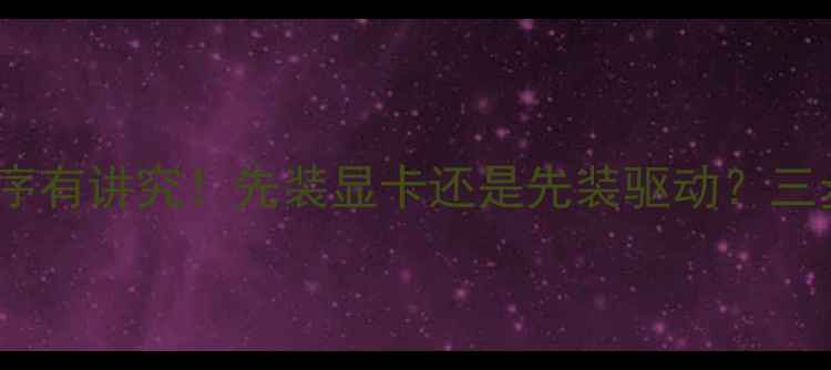 图片 显卡驱动安装顺序有讲究！先装显卡还是先装驱动？三步搞定电脑升级2