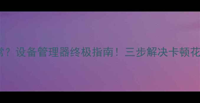 图片 显卡驱动异常？设备管理器终极指南！三步解决卡顿花屏黑屏问题1