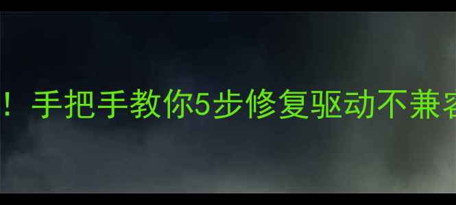 图片 显卡驱动更新失败别慌！手把手教你5步修复驱动不兼容问题（附官方工具）2