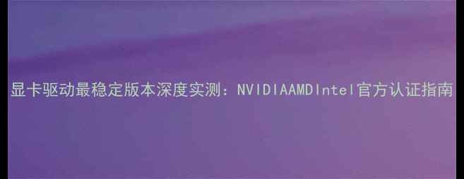 图片 显卡驱动最稳定版本深度实测：NVIDIAAMDIntel官方认证指南