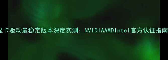 图片 显卡驱动最稳定版本深度实测：NVIDIAAMDIntel官方认证指南1