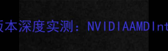 图片 显卡驱动最稳定版本深度实测：NVIDIAAMDIntel官方认证指南2