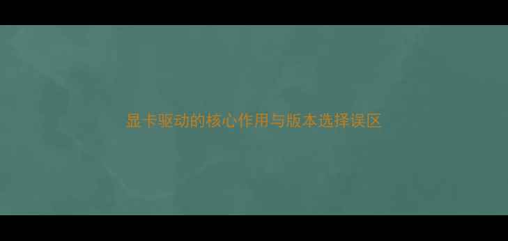图片 显卡驱动的核心作用与版本选择误区