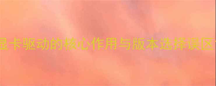 图片 显卡驱动的核心作用与版本选择误区1