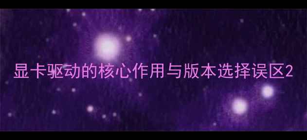 图片 显卡驱动的核心作用与版本选择误区2