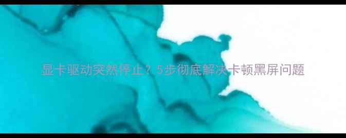 图片 显卡驱动突然停止？5步彻底解决卡顿黑屏问题