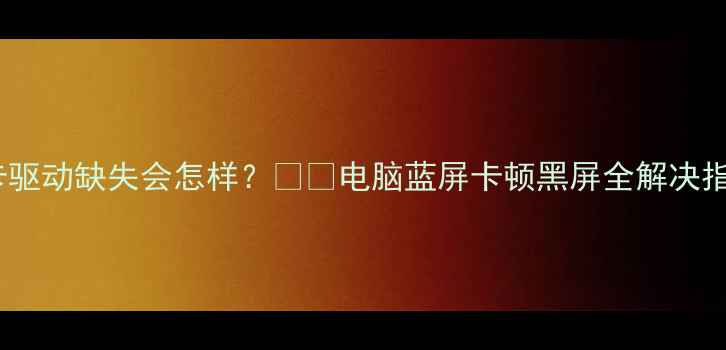图片 显卡驱动缺失会怎样？💻🔧电脑蓝屏卡顿黑屏全解决指南1
