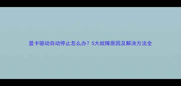 图片 显卡驱动自动停止怎么办？5大故障原因及解决方法全