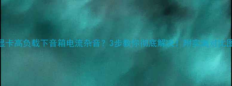 图片 显卡高负载下音箱电流杂音？3步教你彻底解决！附实测对比图