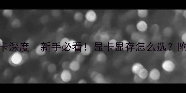 图片 显存与显卡深度｜新手必看！显卡显存怎么选？附避坑指南