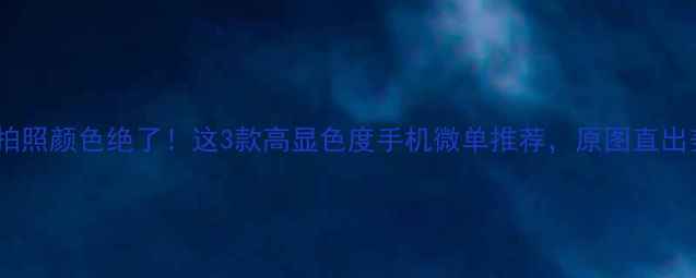 图片 显白相机拍照颜色绝了！这3款高显色度手机微单推荐，原图直出美到离谱1