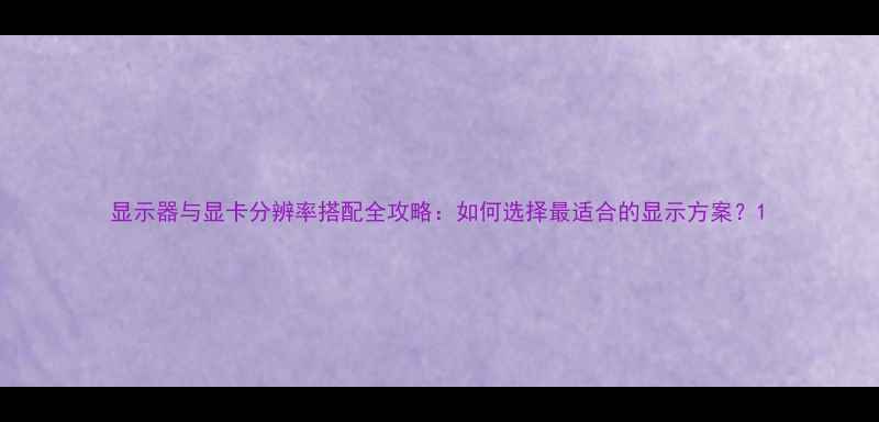 图片 显示器与显卡分辨率搭配全攻略：如何选择最适合的显示方案？1