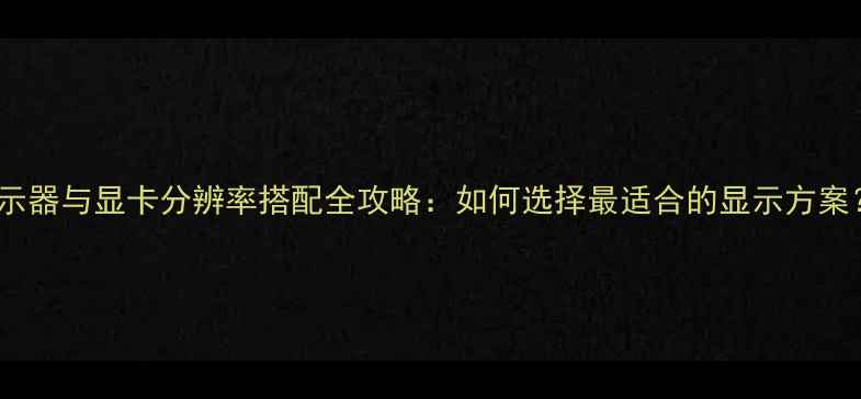 图片 显示器与显卡分辨率搭配全攻略：如何选择最适合的显示方案？2