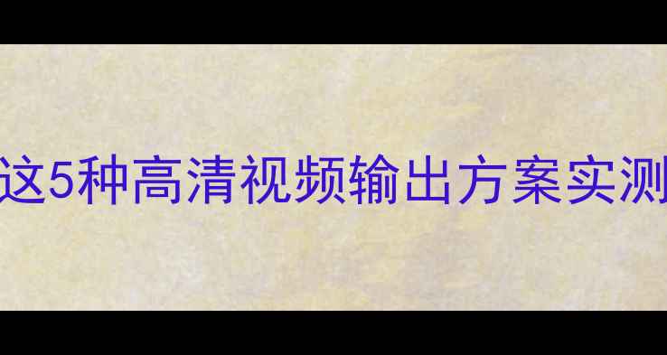 图片 显示器无HDMI接口？这5种高清视频输出方案实测推荐（附避坑指南）