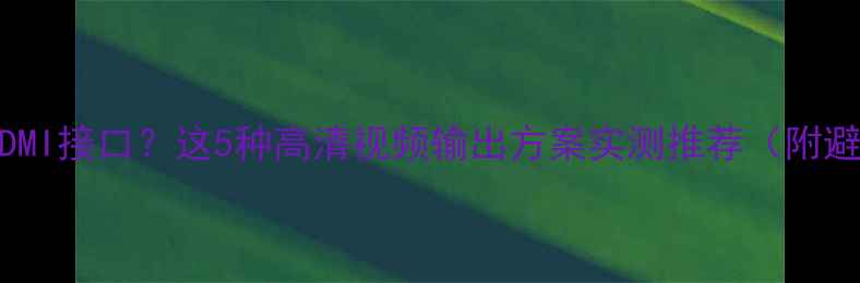 图片 显示器无HDMI接口？这5种高清视频输出方案实测推荐（附避坑指南）2