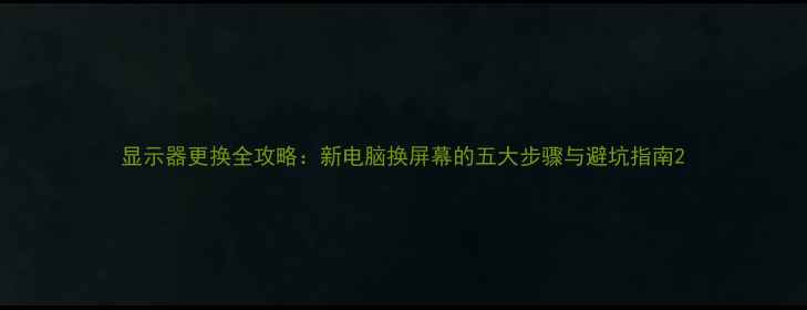图片 显示器更换全攻略：新电脑换屏幕的五大步骤与避坑指南2
