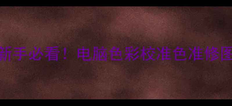 显示器调色全攻略新手必看电脑色彩校准色准修图游戏调色技巧大公开