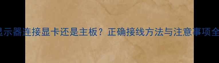 图片 显示器连接显卡还是主板？正确接线方法与注意事项全1