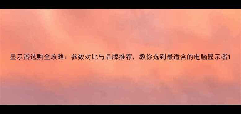 图片 显示器选购全攻略：参数对比与品牌推荐，教你选到最适合的电脑显示器1