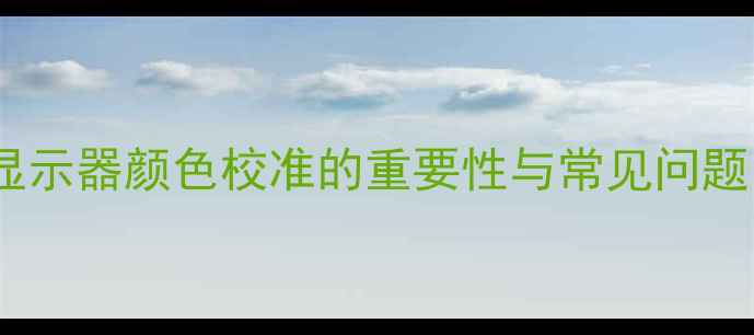 图片 显示器颜色校准的重要性与常见问题1