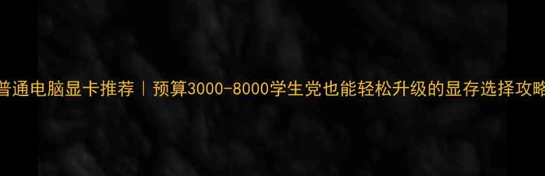 图片 普通电脑显卡推荐｜预算3000-8000学生党也能轻松升级的显存选择攻略