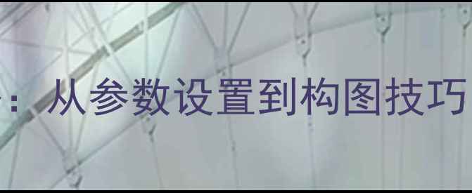 图片 普通相机拍照技巧全攻略：从参数设置到构图技巧，新手必看20个实用技巧