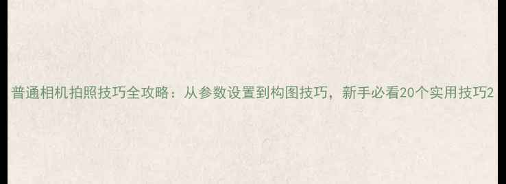 图片 普通相机拍照技巧全攻略：从参数设置到构图技巧，新手必看20个实用技巧2