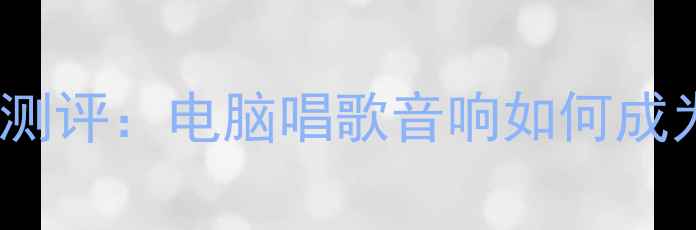 图片 智能K歌音响深度测评：电脑唱歌音响如何成为家庭娱乐新宠？