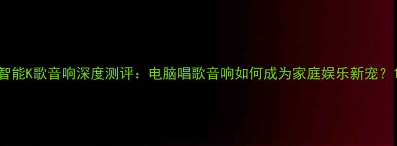 图片 智能K歌音响深度测评：电脑唱歌音响如何成为家庭娱乐新宠？1